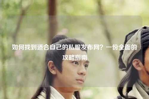 如何找到適合自己的私服發(fā)布網(wǎng)？一份全面的攻略指南